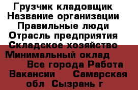Грузчик-кладовщик › Название организации ­ Правильные люди › Отрасль предприятия ­ Складское хозяйство › Минимальный оклад ­ 26 000 - Все города Работа » Вакансии   . Самарская обл.,Сызрань г.